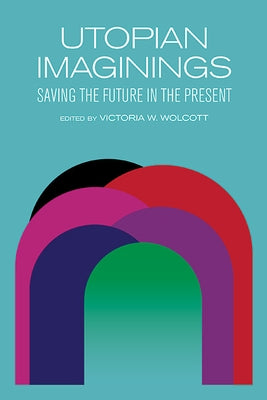 Utopian Imaginings: Saving the Future in the Present by Wolcott, Victoria V.