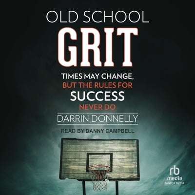 Old School Grit: Times May Change, But the Rules for Success Never Do by Donnelly, Darrin