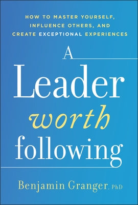 A Leader Worth Following: How to Master Yourself, Influence Others, and Create Exceptional Experiences by Granger, Benjamin