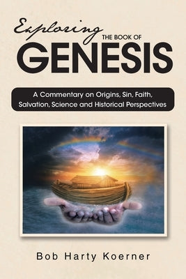 Exploring The Book of Genesis: A Commentary on Origins, Sin, Faith, Salvation, Science and Historical Perspectives by Koerner, Bob Harty