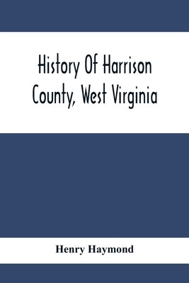 History Of Harrison County, West Virginia: From The Early Days Of Northwestern Virginia To The Present by Haymond, Henry