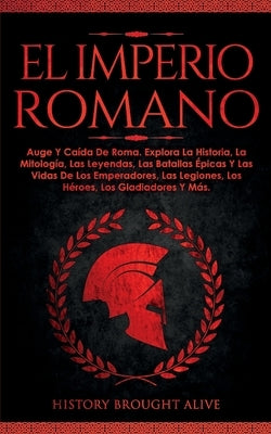 El Imperio Romano: Auge Y Caída De Roma. Explora La Historia, La Mitología, Las Leyendas, Las Batallas Épicas Y Las Vidas De Los Emperado by Alive, History Brought