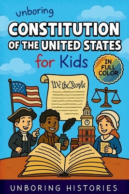 Unboring Constitution of the United States for Kids: Funny, Interesting, Concise Guide to the Founders, Fierce Debates, and Wild True Stories Behind t by Unboring Histories