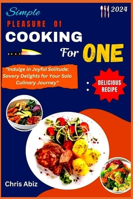 Simple Pleasure of Cooking for One: "Indulge in Joyful Solitude: Savory Delights for Your Solo Culinary Journey" by Abiz, Chris