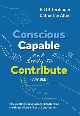 Conscious, Capable, and Ready to Contribute: A Fable: How Employee Development Can Become the Highest Form of Social Contribution by Offterdinger, Ed