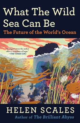 What the Wild Sea Can Be: The Future of the World's Ocean by Scales, Helen