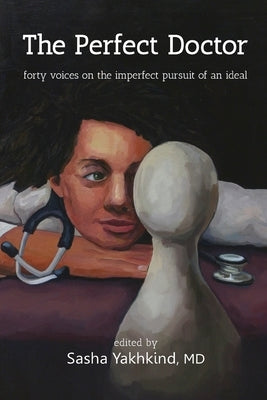 The Perfect Doctor: Forty Voices on the Imperfect Pursuit of an Ideal by Yakhkind, Sasha