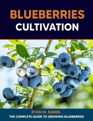 Blueberries Cultivation: The Complete Guide to Growing Blueberries by Daniel, Ryan M.