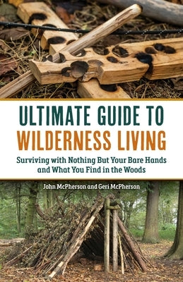 Ultimate Guide to Wilderness Living: Surviving with Nothing But Your Bare Hands and What You Find in the Woods by McPherson, Geri