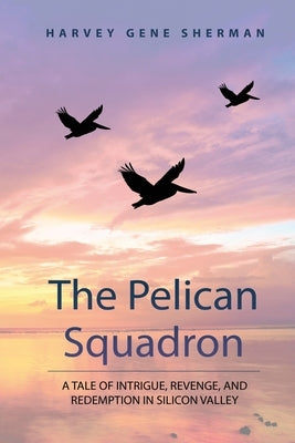 The Pelican Squadron: A Tale Of Intrigue, Revenge, and Redemption In Silicon Valley by Sherman, Harvey G.