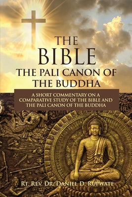 The Bible: The Pali Canon of the Buddha: A Short Commentary on a Comparative Study of the Bible and the Pali Canon of the Buddha: by Rupwate, Daniel D.