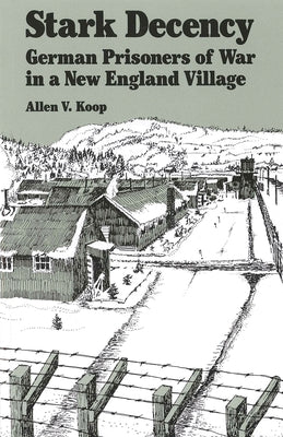 Stark Decency: German Prisoners of War in a New England Village by Koop, Allen V.