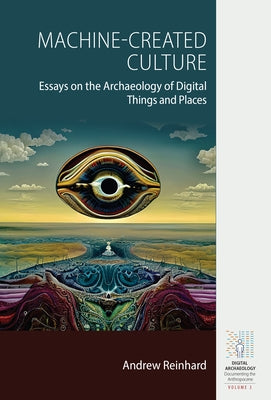 Machine-Created Culture: Essays on the Archaeology of Digital Things and Places by Reinhard, Andrew