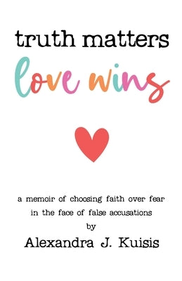 Truth Matters, Love Wins: A Memoir of Choosing Faith over Fear in the Face of False Accusations by Kuisis, Alexandra J.