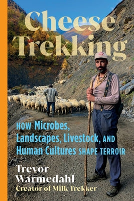 Cheese Trekking: How Microbes, Landscapes, Livestock, and Human Cultures Shape Terroir by Warmedahl, Trevor
