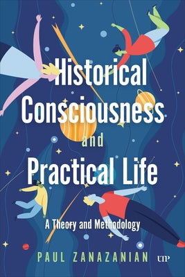 Historical Consciousness and Practical Life: A Theory and Methodology by Zanazanian, Paul