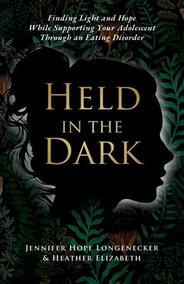 Held in the Dark: Finding Light and Hope While Supporting Your Teen Through an Eating Disorder by Longenecker, Jennifer Hope