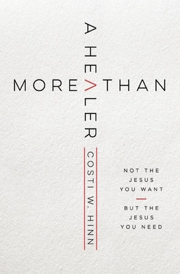 More Than a Healer: Not the Jesus You Want, But the Jesus You Need by Hinn, Costi W.
