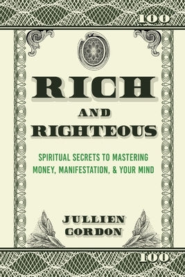 Rich & Righteous: Spiritual Secrets to Mastering Money, Manifestation, & Your Mind: Spiritual Secrets to Mastering Money, Manifestation by Gordon, Jullien