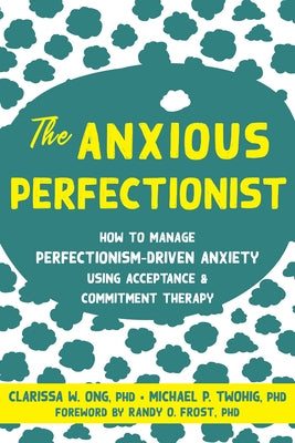 The Anxious Perfectionist: How to Manage Perfectionism-Driven Anxiety Using Acceptance and Commitment Therapy by Ong, Clarissa W.