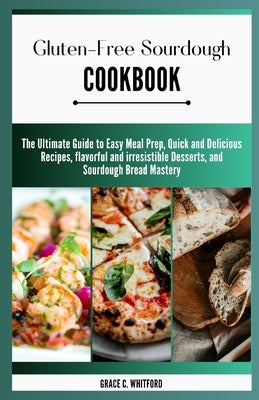 Gluten-free Sourdough Cookbook: The Ultimate Guide to Easy Meal Prep, Quick and Delicious Recipes, flavorful and irresistible Desserts, and Sourdough by Whitford, Grace C.