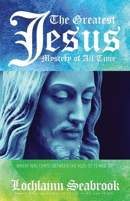 The Greatest Jesus Mystery of All Time: Where Was Christ Between the Ages of 12 and 30? by Seabrook, Lochlainn