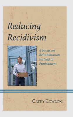 Reducing Recidivism: A Focus on Rehabilitation Instead of Punishment by Cowling, Cathy