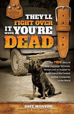 They'll Fight Over It When You're Dead: The True Story of How I Survived Terrorists, Morons and an Assassin to Build One of the Coolest Leather Compan by Munson, Dave