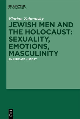 Jewish Men and the Holocaust: Sexuality, Emotions, Masculinity: An Intimate History by Zabransky, Florian