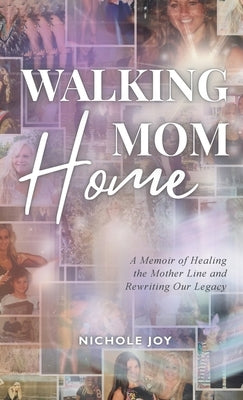 Walking Mom Home: A Memoir of Healing the Mother Line and Rewriting Our Legacy by Joy, Nichole