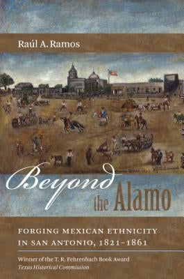 Beyond the Alamo: Forging Mexican Ethnicity in San Antonio, 1821-1861 by Ramos, Ra&#250;l a.