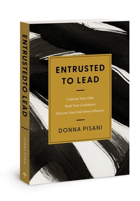 Entrusted to Lead: Cultivate Your Gifts. Build Your Confidence. Discover Your God-Given Influence by Pisani, Donna