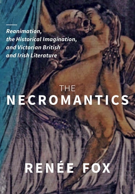 The Necromantics: Reanimation, the Historical Imagination, and Victorian British and Irish Literature by Fox, Ren&#233;e