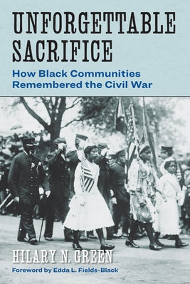 Unforgettable Sacrifice: How Black Communities Remembered the Civil War by Green, Hilary N.