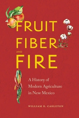 Fruit, Fiber, and Fire: A History of Modern Agriculture in New Mexico by Carleton, William R.