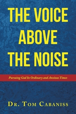 The Voice Above The Noise: Pursuing God In Ordinary and Anxious Times by Cabaniss, Tom