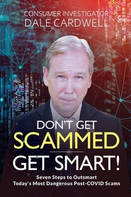 Don't Get Scammed, Get Smart!: Seven Steps to Outsmart Today's Most Dangerous Post-COVID Scams by Cardwell, Dale
