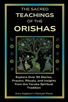 The Sacred Teachings of the Orishas: Explore Over 50 Stories, Prayers, Rituals and Insights from the Yoruba Spiritual Tradition by Perez, Michael