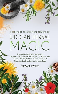 Secrets of the Mystical Powers of Wiccan Herbal Magic by White, Stewart J.