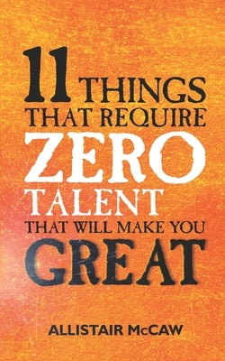 11 Things That Require ZERO Talent: That Will Make You GREAT by McCaw, Allistair