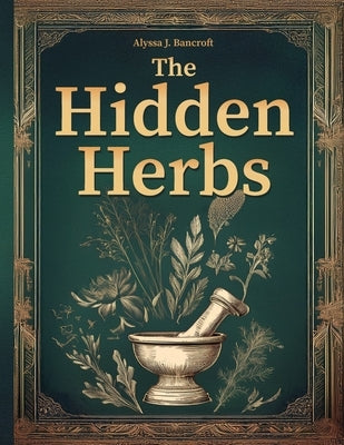 The Hidden Herbs: Rediscover Your Energy and Inner Calm with the Forgotten Home Apothecary-Ancient Herbal Remedies for Lasting, Natural by Bancroft, Alyssa J.