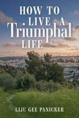 How to Live a Triumphal Life: Based on Matthew 21 by Panicker, Liju Gee