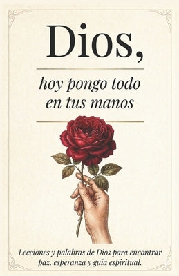 Dios, Hoy Pongo Todo En Tus Manos: Lecciones Que transforman tu Vida - Palabras De Dios Para Encontrar Paz Interna, Esperanza Y Seguir Su Guía Espirit by Crecimiento Interior, Editorial