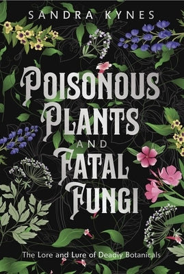 Poisonous Plants and Fatal Fungi: The Lore and Lure of Deadly Botanicals by Kynes, Sandra