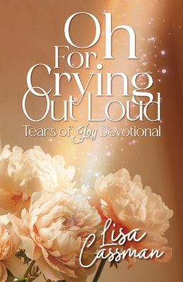 Oh For Crying Out Loud: Tears of Joy Devotional by Cassman, Lisa