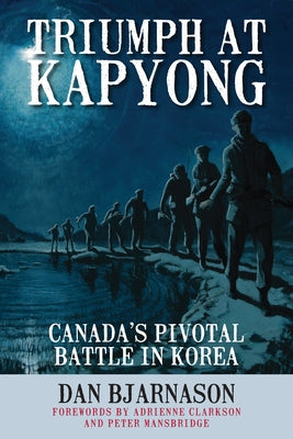 Triumph at Kapyong: Canada's Pivotal Battle in Korea by Bjarnason, Dan