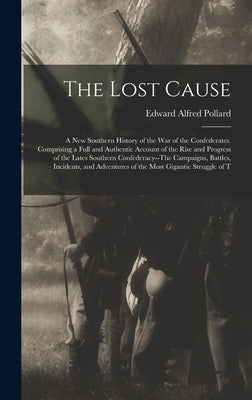 The Lost Cause: A New Southern History of the War of the Confederates. Comprising a Full and Authentic Account of the Rise and Progres by Pollard, Edward Alfred