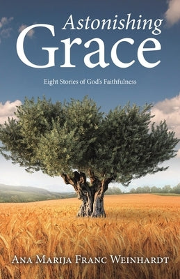 Astonishing Grace: Eight Stories of God's Faithfulness by Ana Marija Franc Weinhardt