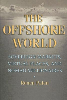 The Offshore World: Sovereign Markets, Virtual Places, and Nomad Millionaires by Palan, Ronen