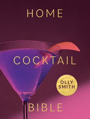 Home Cocktail Bible: Every Cocktail Recipe You'll Ever Need - Over 200 Classics and New Inventions by Smith, Olly